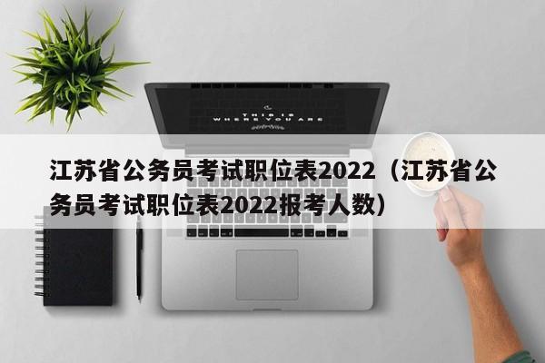 江苏省公务员考试职位表2022（江苏省公务员考试职位表2022报考人数）