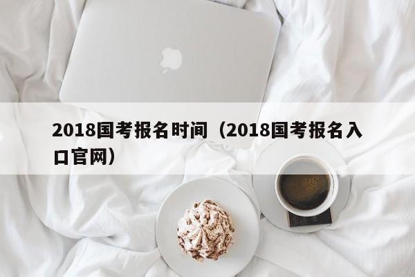 2018国考报名时间（2018国考报名入口官网）