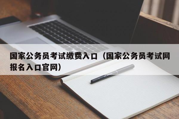 国家公务员考试缴费入口（国家公务员考试网报名入口官网）