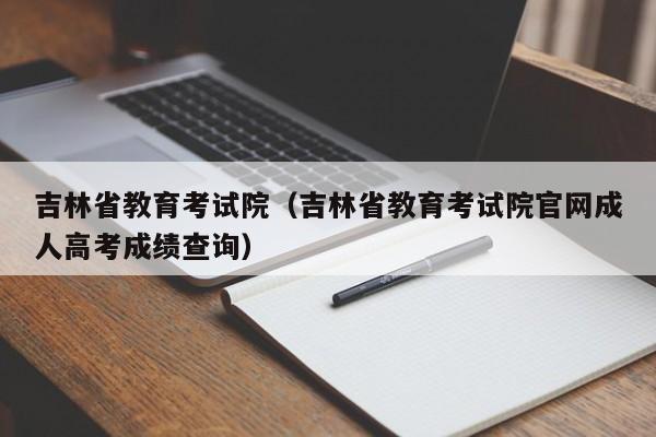 吉林省教育考试院（吉林省教育考试院官网成人高考成绩查询）