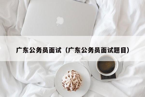 广东公务员面试（广东公务员面试题目）