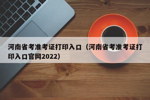 河南省考准考证打印入口（河南省考准考证打印入口官网2022）