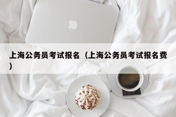 上海公务员考试报名（上海公务员考试报名费）