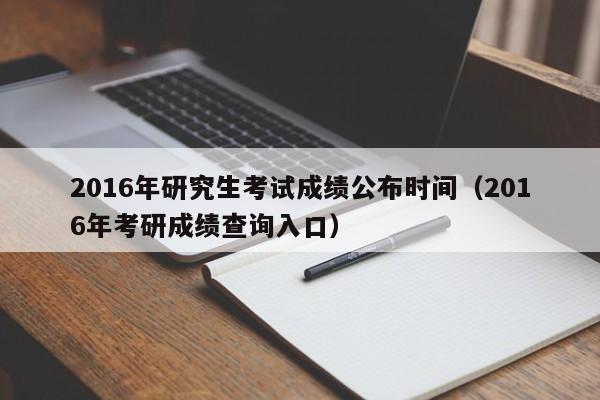 2016年研究生考试成绩公布时间（2016年考研成绩查询入口）