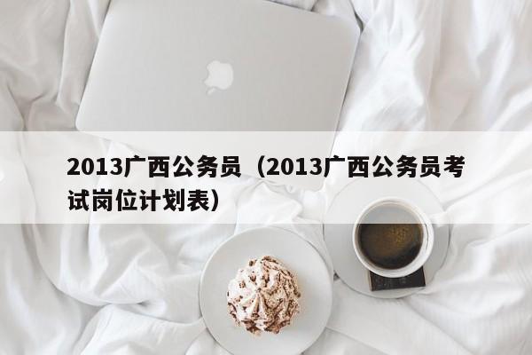 2013广西公务员（2013广西公务员考试岗位计划表）