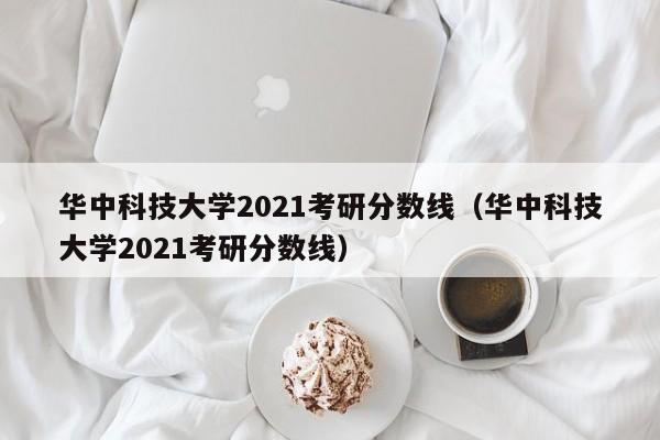 华中科技大学2021考研分数线（华中科技大学2021考研分数线）