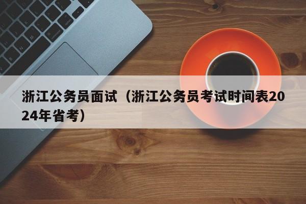 浙江公务员面试（浙江公务员考试时间表2024年省考）