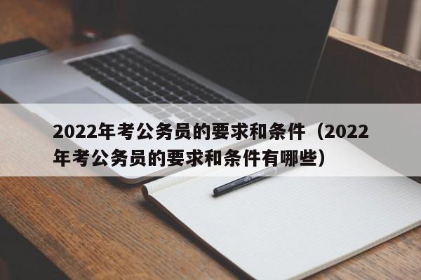 2022年考公务员的要求和条件（2022年考公务员的要求和条件有哪些）