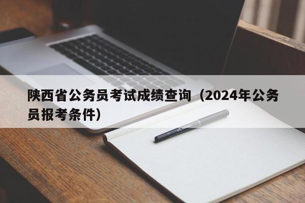 陕西省公务员考试成绩查询（2024年公务员报考条件）