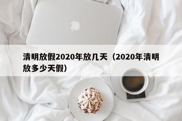 清明放假2020年放几天（2020年清明放多少天假）