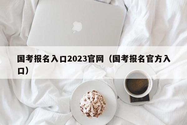 国考报名入口2023官网（国考报名官方入口）