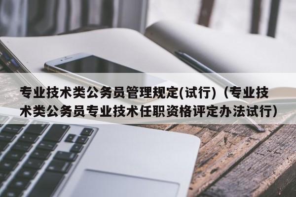 专业技术类公务员管理规定(试行)（专业技术类公务员专业技术任职资格评定办法试行）