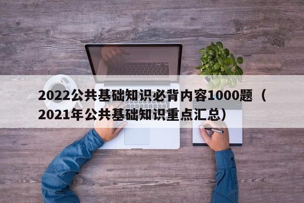 2022公共基础知识必背内容1000题（2021年公共基础知识重点汇总）