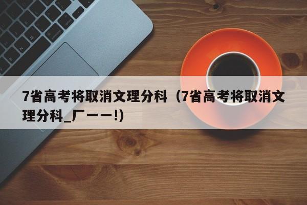 7省高考将取消文理分科（7省高考将取消文理分科_厂一一!）