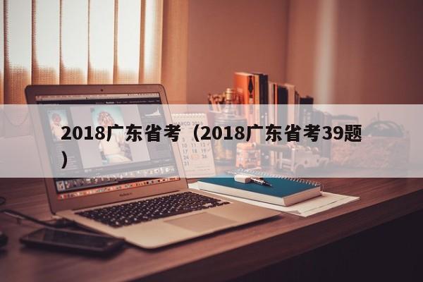 2018广东省考（2018广东省考39题）