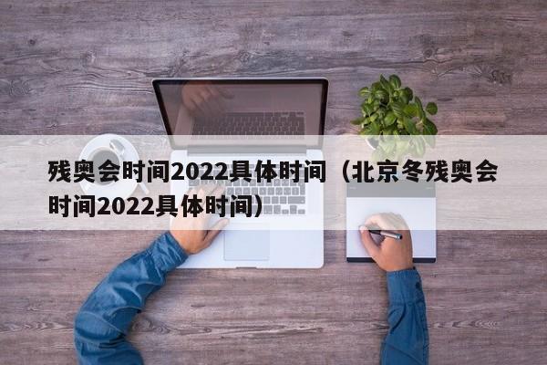 残奥会时间2022具体时间（北京冬残奥会时间2022具体时间）