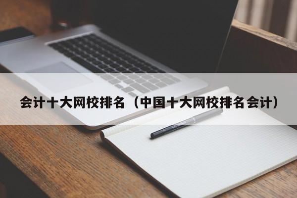 会计十大网校排名（中国十大网校排名会计）