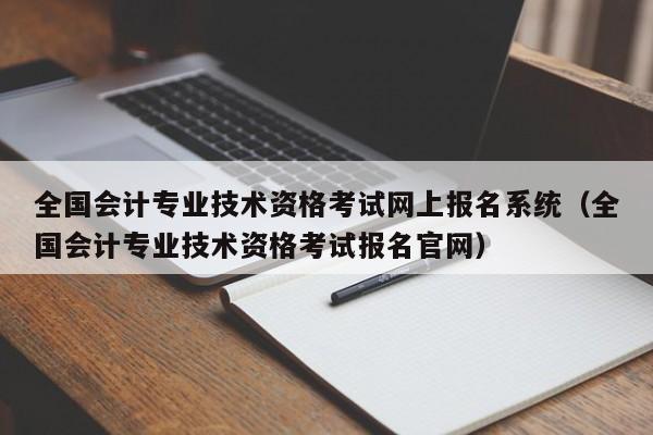 全国会计专业技术资格考试网上报名系统（全国会计专业技术资格考试报名官网）