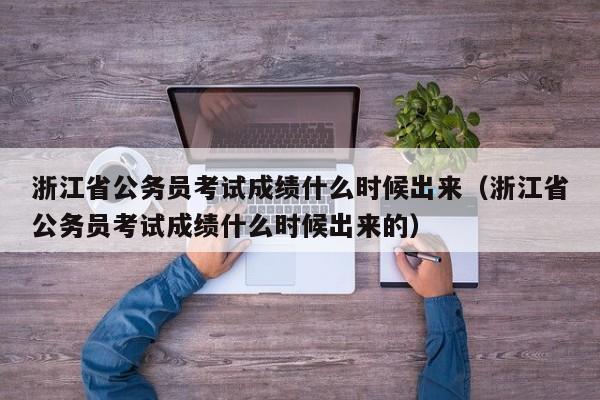 浙江省公务员考试成绩什么时候出来（浙江省公务员考试成绩什么时候出来的）