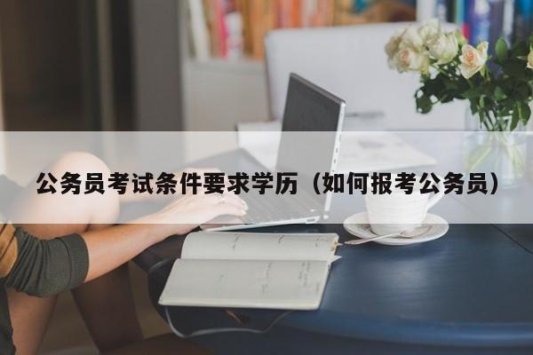 公务员考试条件要求学历（如何报考公务员）