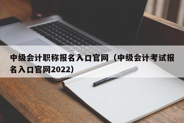 中级会计职称报名入口官网（中级会计考试报名入口官网2022）