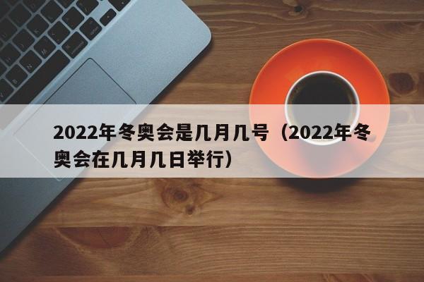 2022年冬奥会是几月几号（2022年冬奥会在几月几日举行）