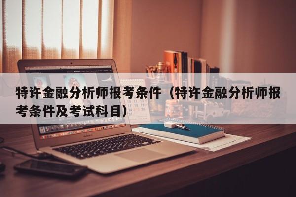 特许金融分析师报考条件（特许金融分析师报考条件及考试科目）