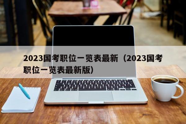 2023国考职位一览表最新（2023国考职位一览表最新版）