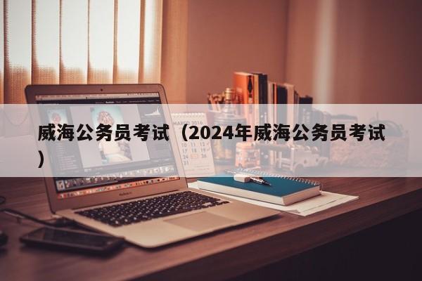 威海公务员考试（2024年威海公务员考试）