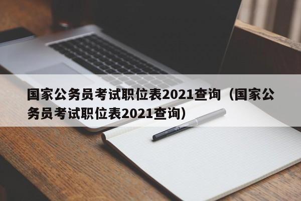 国家公务员考试职位表2021查询（国家公务员考试职位表2021查询）