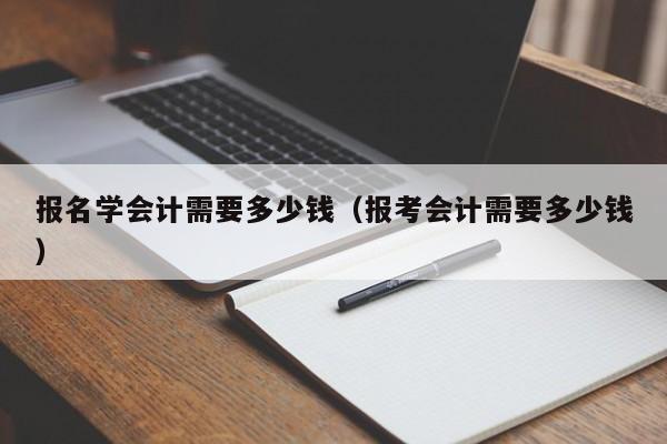 报名学会计需要多少钱（报考会计需要多少钱）