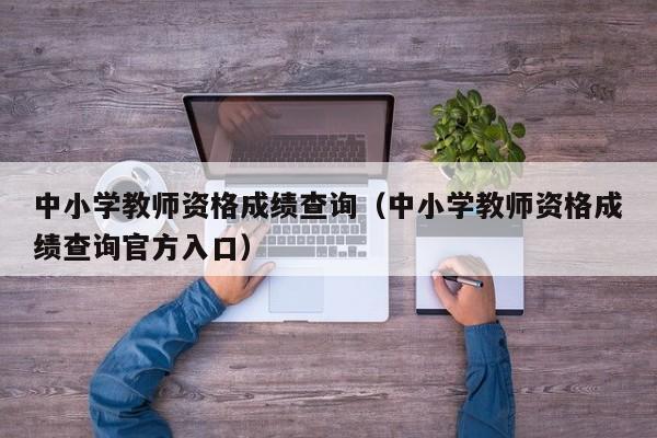 中小学教师资格成绩查询（中小学教师资格成绩查询官方入口）