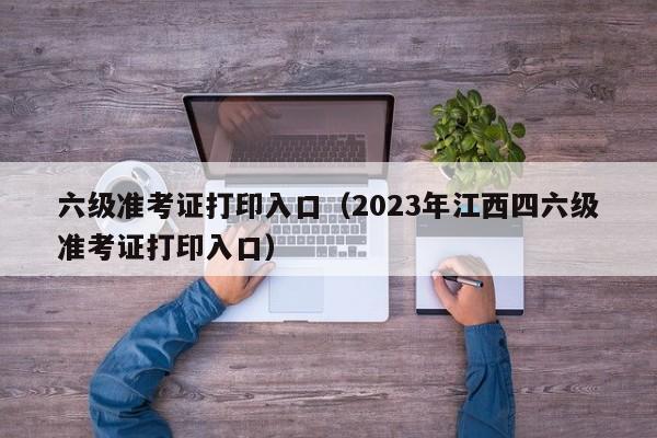 六级准考证打印入口（2023年江西四六级准考证打印入口）