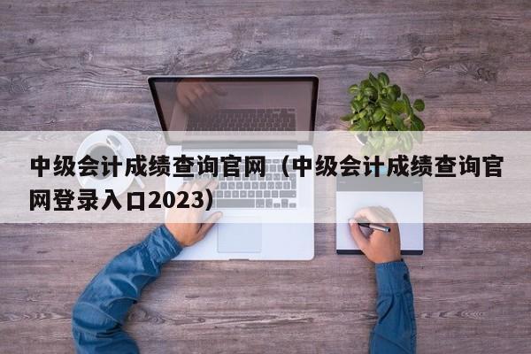 中级会计成绩查询官网（中级会计成绩查询官网登录入口2023）