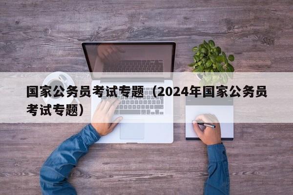 国家公务员考试专题（2024年国家公务员考试专题）