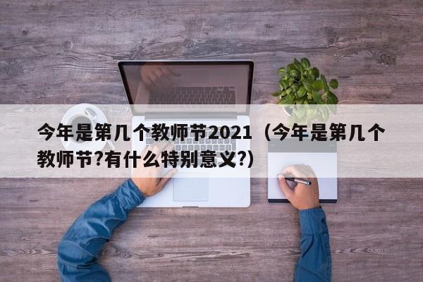 今年是第几个教师节2021（今年是第几个教师节?有什么特别意义?）