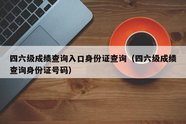 四六级成绩查询入口身份证查询（四六级成绩查询身份证号码）