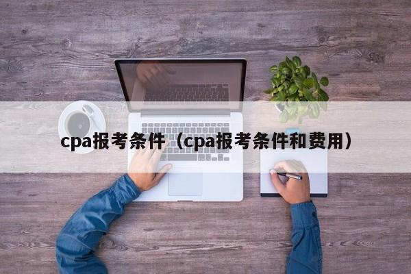 cpa报考条件（cpa报考条件和费用）