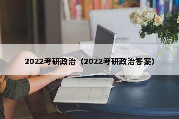 2022考研政治（2022考研政治答案）