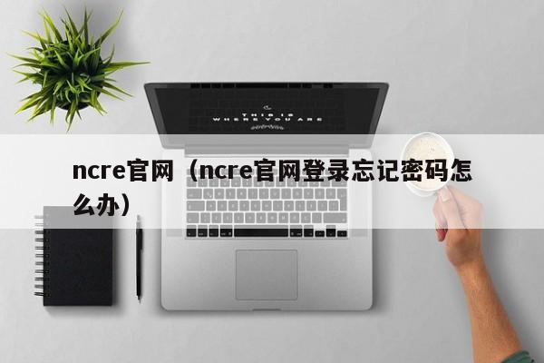 ncre官网（ncre官网登录忘记密码怎么办）