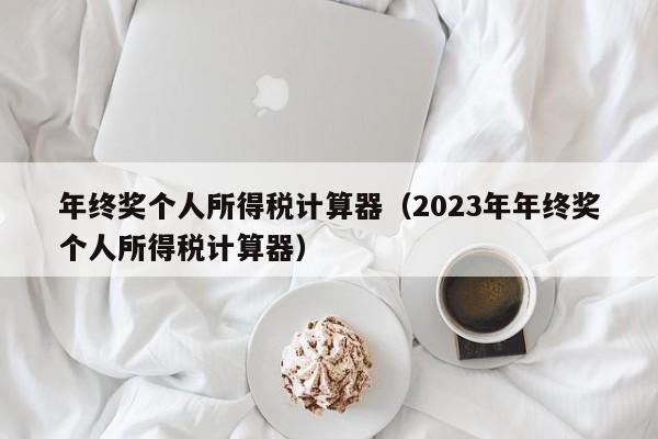 年终奖个人所得税计算器（2023年年终奖个人所得税计算器）