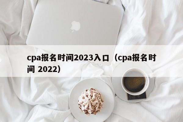 cpa报名时间2023入口（cpa报名时间 2022）