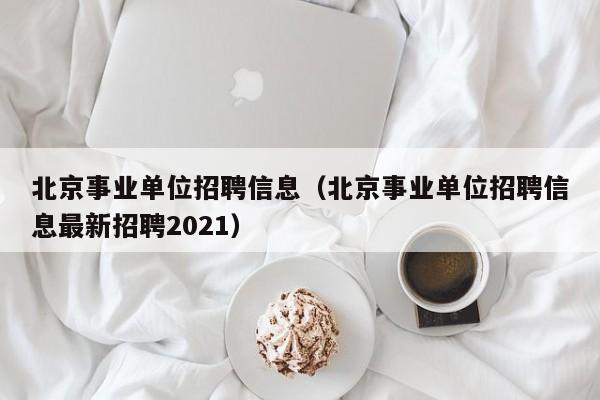 北京事业单位招聘信息（北京事业单位招聘信息最新招聘2021）