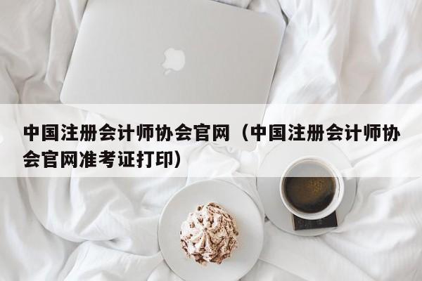 中国注册会计师协会官网（中国注册会计师协会官网准考证打印）