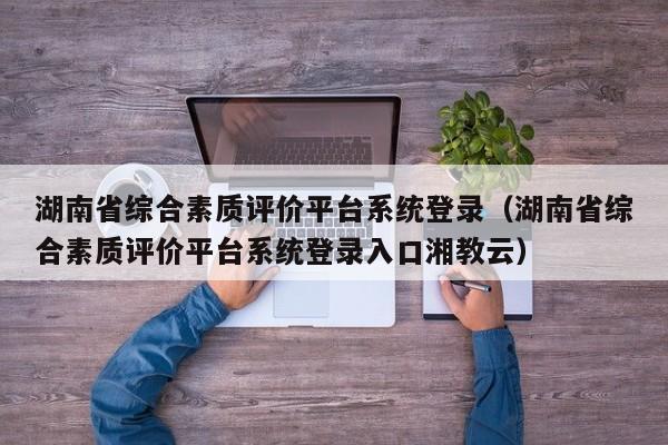 湖南省综合素质评价平台系统登录（湖南省综合素质评价平台系统登录入口湘教云）