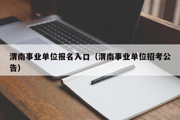 渭南事业单位报名入口（渭南事业单位招考公告）