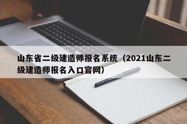 山东省二级建造师报名系统（2021山东二级建造师报名入口官网）