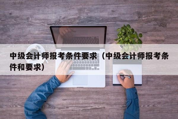 中级会计师报考条件要求（中级会计师报考条件和要求）