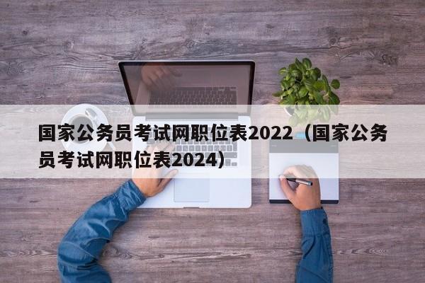 国家公务员考试网职位表2022（国家公务员考试网职位表2024）