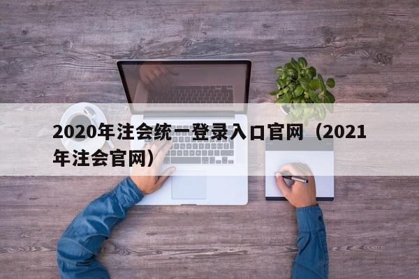 2020年注会统一登录入口官网（2021年注会官网）